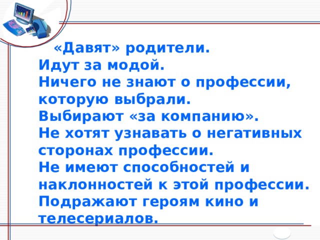   «Давят» родители. Идут за модой. Ничего не знают о профессии, которую выбрали. Выбирают «за компанию». Не хотят узнавать о негативных сторонах профессии. Не имеют способностей и наклонностей к этой профессии. Подражают героям кино и телесериалов. 