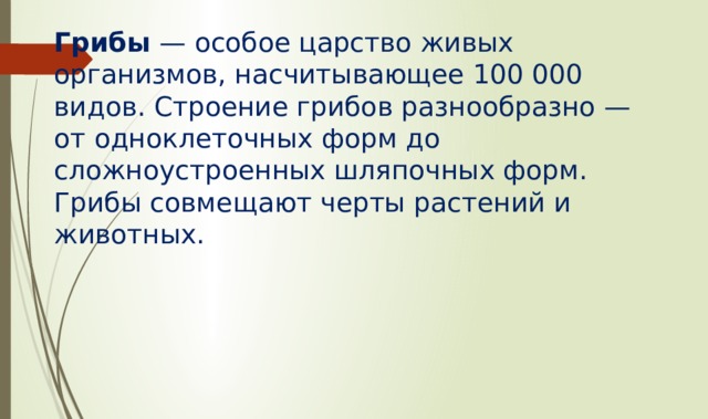 Грибы — особое царство живых организмов, насчитывающее 100 000 видов. Строение грибов разнообразно — от одноклеточных форм до сложноустроенных шляпочных форм. Гpибы совмещают черты растений и животных. 