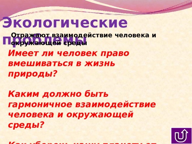 Экологические проблемы Отражают взаимодействие человека и окружающей среды Имеет ли человек право вмешиваться в жизнь природы?  Каким должно быть гармоничное взаимодействие человека и окружающей среды?  Как уберечь нашу планету от экологической катастрофы? 