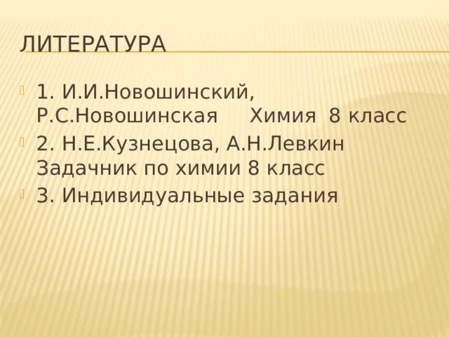 литература 1. И.И.Новошинский, Р.С.Новошинская Химия 8 класс 2. Н.Е.Кузнецова, А.Н.Левкин Задачник по химии 8 класс 3. Индивидуальные задания 