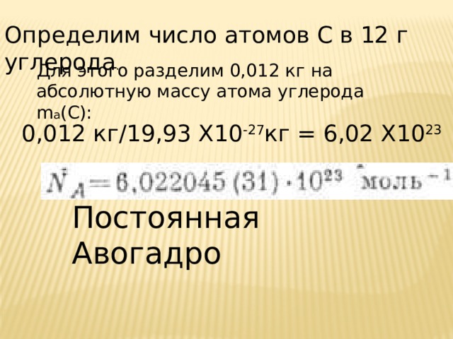 Определим число атомов С в 12 г углерода . Для этого разделим 0,012 кг на абсолютную массу атома углерода m a (C): 0,012 кг/19,93 X10 -27 кг = 6,02 X10 23 Постоянная Авогадро 