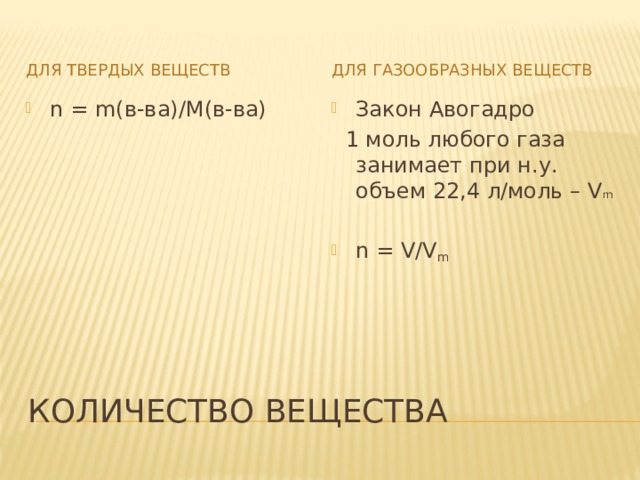 Для твердых веществ Для газообразных веществ n = m(в-ва)/M(в-ва) Закон Авогадро  1 моль любого газа занимает при н.у. объем 22,4 л/моль – V m n = V/V m Количество вещества 