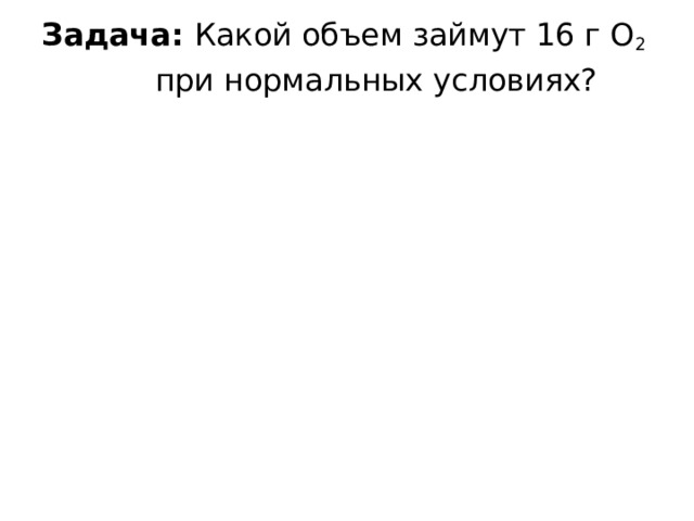 Задача: Какой объем займут 16 г О 2   при нормальных условиях? 
