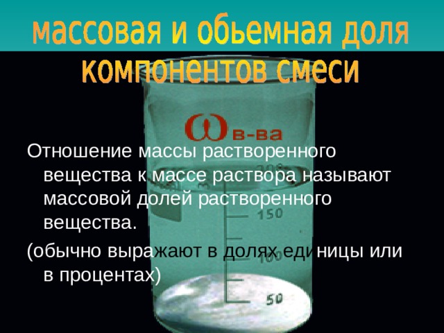 Отношение массы растворенного вещества к массе раствора называют массовой долей растворенного вещества. (обычно выра жают  в долях  еди ницы или в процентах) 