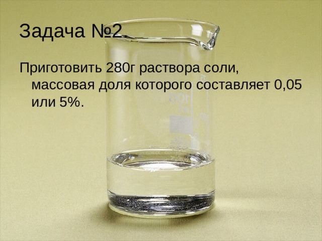 Задача №2. Приготовить 280г раствора соли, массовая доля которого составляет 0,05 или 5%. 