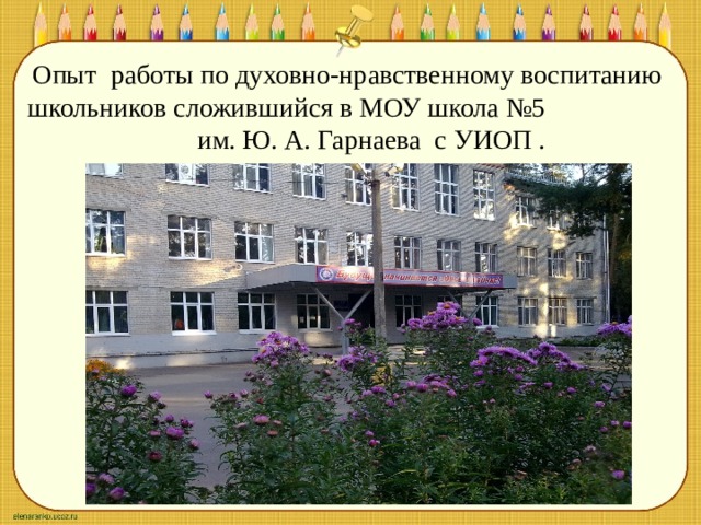 Опыт работы по духовно-нравственному воспитанию школьников сложившийся в МОУ школа №5 им. Ю. А. Гарнаева с УИОП . 