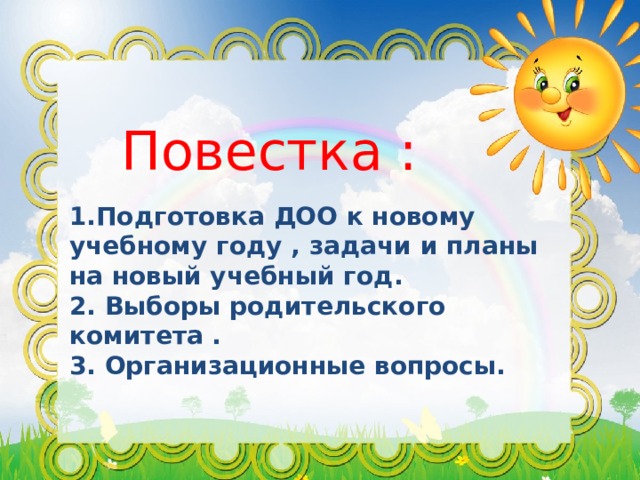  Повестка : 1.Подготовка ДОО к новому учебному году , задачи и планы на новый учебный год. 2. Выборы родительского комитета . 3. Организационные вопросы. 