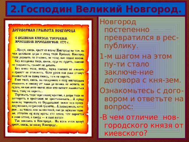 2.Господин Великий Новгород. Новгород постепенно превратился в рес-публику. 1-м шагом на этом пу-ти стало заключе-ние договора с кня-зем. Ознакомьтесь с дого-вором и ответьте на вопрос: -В чем отличие нов-городского князя от киевского? 