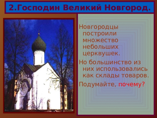 2.Господин Великий Новгород. Новгородцы построили множество небольших церквушек. Но большинство из них использовались как склады товаров. Подумайте, почему? 