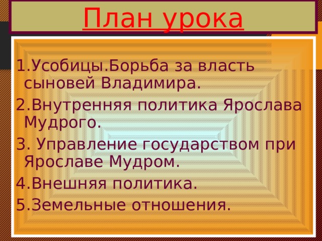 План урока 1.Усобицы.Борьба за власть сыновей Владимира. 2.Внутренняя политика Ярослава Мудрого. 3. Управление государством при Ярославе Мудром. 4.Внешняя политика. 5.Земельные отношения.  