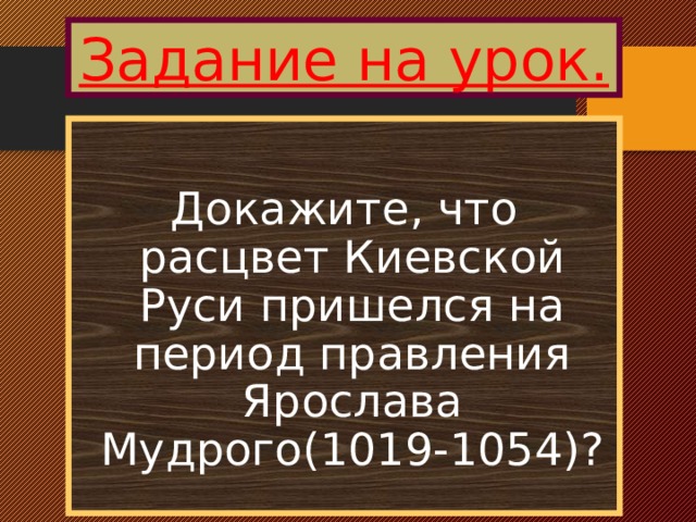 Задание на урок. Докажите, что расцвет Киевской Руси пришелся на период правления Ярослава Мудрого(1019-1054)?  