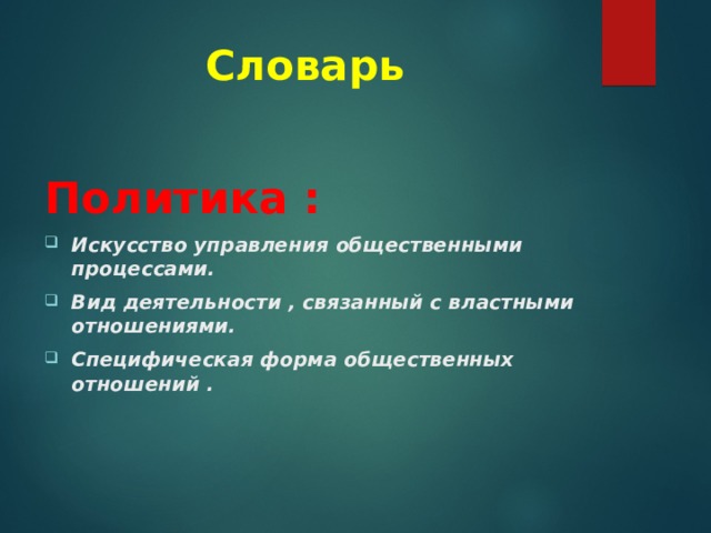 Словарь Политика : Искусство управления общественными процессами. Вид деятельности , связанный с властными отношениями. Специфическая форма общественных отношений . 
