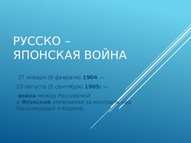 Русско – японская война     27 января (9 февраля)  1904  — 23 августа (5 сентября)  1905 ) —   война  между Российской и  Японской  империями за контроль над Маньчжурией и Кореей. 