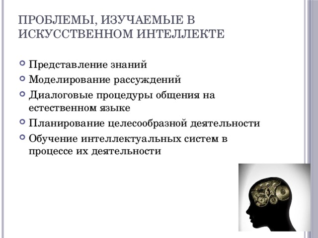 Проблемы, изучаемые в искусственном интеллекте   Представление знаний Моделирование рассуждений Диалоговые процедуры общения на естественном языке Планирование целесообразной деятельности Обучение интеллектуальных систем в процессе их деятельности 