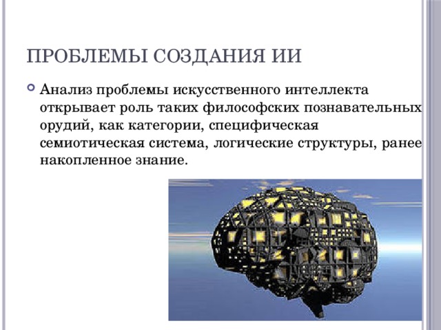 Проблемы создания ИИ Анализ проблемы искусственного интеллекта открывает роль таких философских познавательных орудий, как категории, специфическая семиотическая система, логические структуры, ранее накопленное знание. 