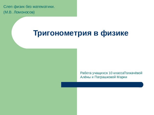 Слеп физик без математики. (М.В. Ломоносов) Тригонометрия в физике Работа учащихся 10 классаТолкачёвой Алёны и Патрашковой Марии