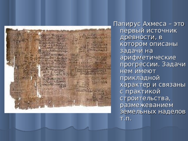 Папирус Ахмеса – это первый источник древности, в котором описаны задачи на арифметические прогрессии. Задачи в нем имеют прикладной характер и связаны с практикой строительства, размежеванием земельных наделов и т.п.