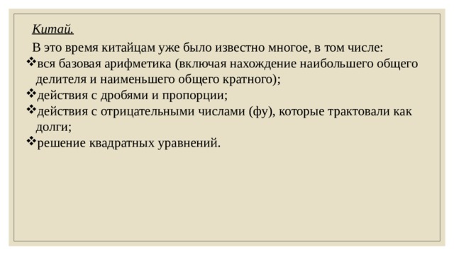 Китай. В это время китайцам уже было известно многое, в том числе: вся базовая арифметика (включая нахождение наибольшего общего делителя и наименьшего общего кратного); действия с дробями и пропорции; действия с отрицательными числами (фу), которые трактовали как долги; решение квадратных уравнений. 