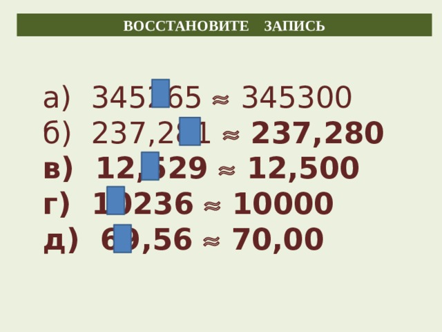 ВОССТАНОВИТЕ ЗАПИСЬ а) 345265   345300 б) 237,281   237,280 в) 12,529  12,500 г) 10236  10000 д) 69,56  70,00 