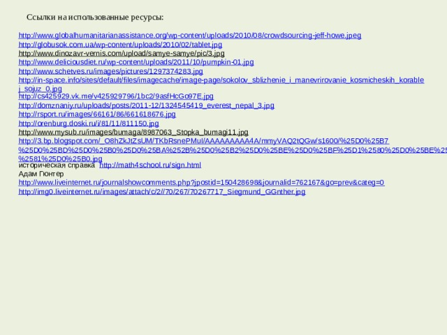 Ссылки на использованные ресурсы: http://www.globalhumanitarianassistance.org/wp-content/uploads/2010/08/crowdsourcing-jeff-howe.jpeg http://globusok.com.ua/wp-content/uploads/2010/02/tablet.jpg http://www.dinozavr-vernis.com/upload/samye-samye/pic/3.jpg  http://www.deliciousdiet.ru/wp-content/uploads/2011/10/pumpkin-01.jpg http://www.schetves.ru/images/pictures/1297374283.jpg http://in-space.info/sites/default/files/imagecache/image-page/sokolov_sblizhenie_i_manevrirovanie_kosmicheskih_korablej_sojuz_0.jpg http://cs425929.vk.me/v425929796/1bc2/9asfHcGo97E.jpg http://domznaniy.ru/uploads/posts/2011-12/1324545419_everest_nepal_3.jpg http://rsport.ru/images/66161/86/661618676.jpg http://orenburg.doski.ru/i/81/11/811150.jpg http://www.mysub.ru/images/bumaga/8987063_Stopka_bumagi11.jpg  http://3.bp.blogspot.com/_O8hZkJtZsUM/TKbRsnePMuI/AAAAAAAAA4A/mmyVAQ2tQGw/s1600/%25D0%25B7%25D0%25BD%25D0%25B0%25D0%25BA%252B%25D0%25B2%25D0%25BE%25D0%25BF%25D1%2580%25D0%25BE%25D1%2581%25D0%25B0.jpg историческая справка http://math4school.ru/sign.html Адам Гюнтер http://www.liveinternet.ru/journalshowcomments.php?jpostid=150428698&journalid=762167&go=prev&categ=0 http://img0.liveinternet.ru/images/attach/c/2//70/267/70267717_Siegmund_GGnther.jpg 