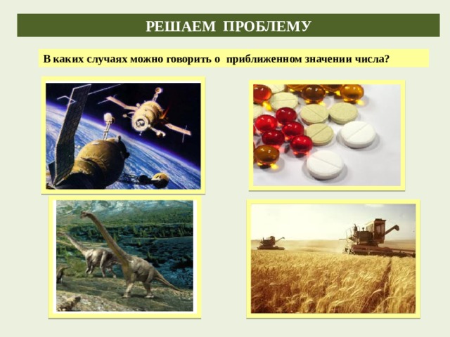 РЕШАЕМ ПРОБЛЕМУ В каких случаях можно говорить о приближенном значении числа? 