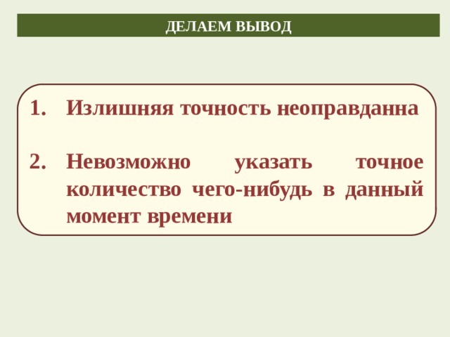 ДЕЛАЕМ ВЫВОД Излишняя точность неоправданна  Невозможно указать точное количество чего-нибудь в данный момент времени 