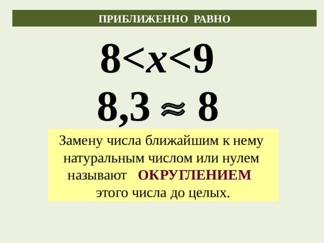ПРИБЛИЖЕННО РАВНО 8 x  8,3  8 Замену числа ближайшим к нему натуральным числом или нулем называют ОКРУГЛЕНИЕМ  этого числа до целых. 