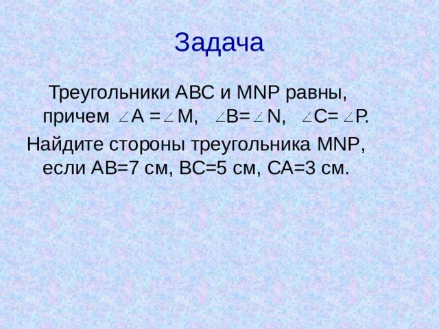 Задача  Треугольники АВС и MNP равны, причем А = М, В= N , С= Р. Найдите стороны треугольника MNP , если АВ=7 см, ВС=5 см, СА=3 см. 