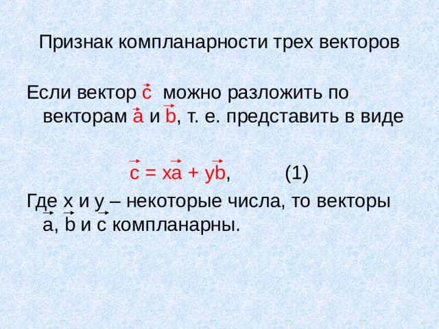 Признак компланарности трех векторов Если вектор с можно разложить по векторам а и b , т. е. представить в виде c = ха + у b , (1) Где х и у – некоторые числа, то векторы а, b и с компланарны. 