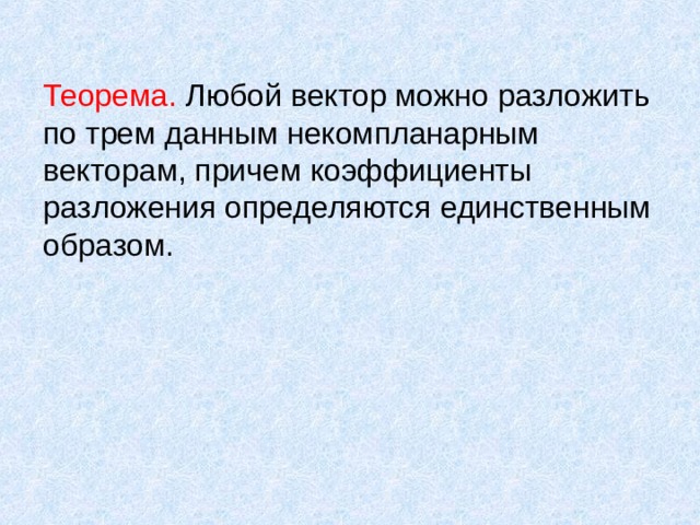 Теорема. Любой вектор можно разложить по трем данным некомпланарным векторам, причем коэффициенты разложения определяются единственным образом. 