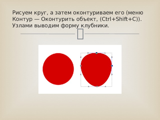 Рисуем круг, а затем оконтуриваем его (меню Контур — Оконтурить объект, (Ctrl+Shift+C)). Узлами выводим форму клубники. 