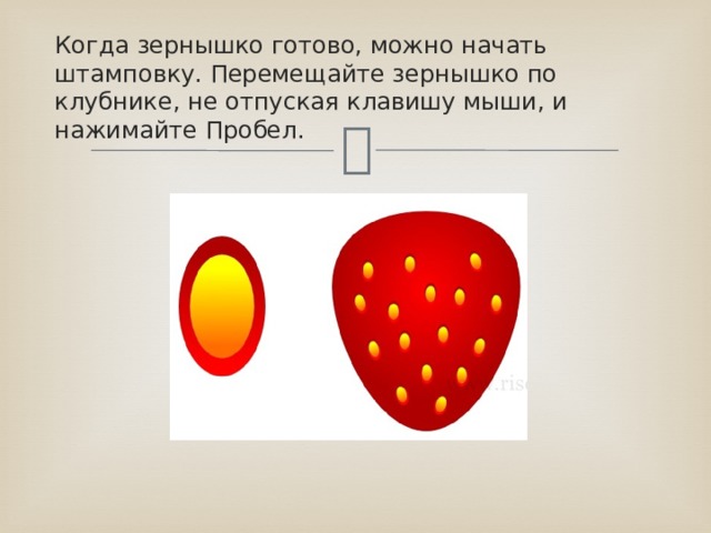 Когда зернышко готово, можно начать штамповку. Перемещайте зернышко по клубнике, не отпуская клавишу мыши, и нажимайте Пробел. 
