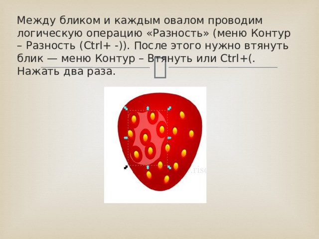 Между бликом и каждым овалом проводим логическую операцию «Разность» (меню Контур – Разность (Ctrl+ -)). После этого нужно втянуть блик — меню Контур – Втянуть или Ctrl+(. Нажать два раза. 