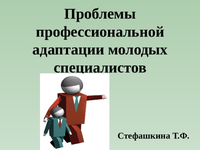 Проблемы профессиональной адаптации молодых специалистов Стефашкина Т.Ф. 