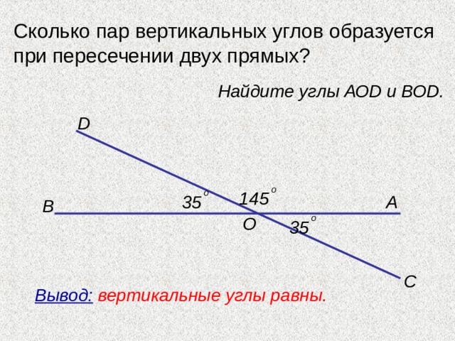 Сколько пар вертикальных углов образуется при пересечении двух прямых? Найдите углы АО D и ВО D . D о 145 о 35 А В о О 35 С Вывод:  вертикальные углы равны.  
