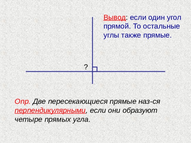 Вывод : если один угол прямой. То остальные углы также прямые. ? Опр. Две пересекающиеся прямые наз-ся перпендикулярными , если они образуют четыре прямых угла. 