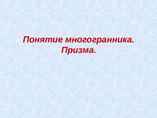 Понятие многогранника. Призма. 