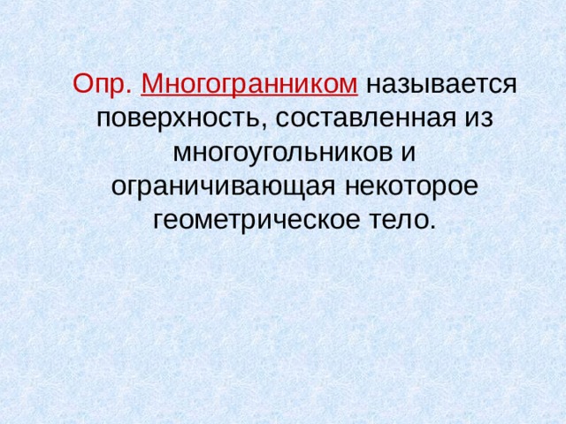 Опр. Многогранником называется поверхность, составленная из многоугольников и ограничивающая некоторое геометрическое тело. 