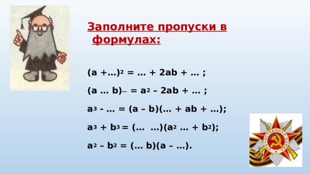Заполните пропуски в формулах:  (а +…) 2 = … + 2аb + … ; (а … b) … = а 2 – 2аb + … ; а 3 - … = (а – b)(… + аb + …); а 3 + b 3 = (… …)(а 2 … + b 2 ); а 2 – b 2 = (… b)(а – …).  