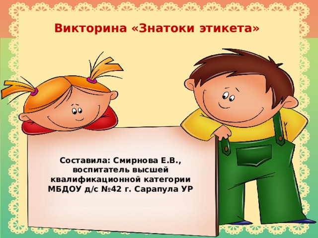 Викторина «Знатоки этикета»   Составила: Смирнова Е.В., воспитатель высшей квалификационной категории МБДОУ д/с №42 г. Сарапула УР 