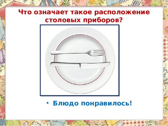 Что означает такое расположение столовых приборов? Блюдо понравилось! 