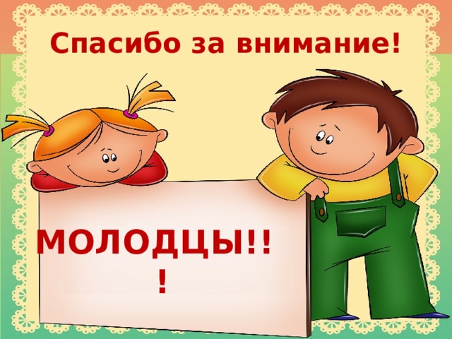 Спасибо за внимание! МОЛОДЦЫ!!! 