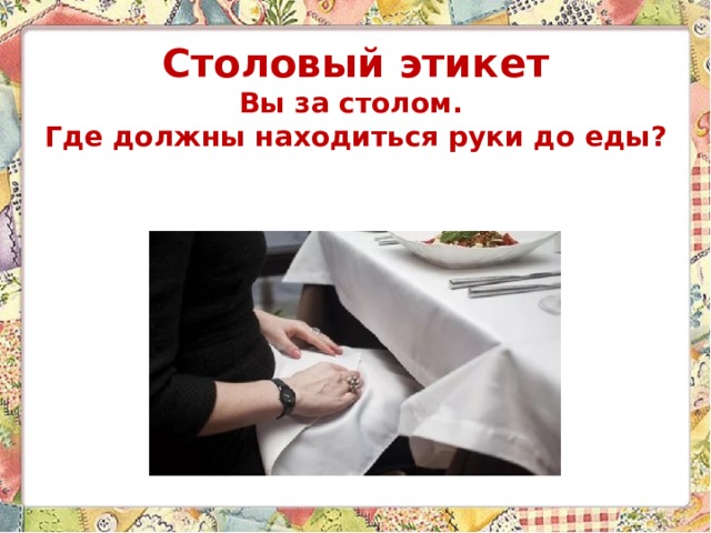 Столовый этикет  Вы за столом.  Где должны находиться руки до еды? 