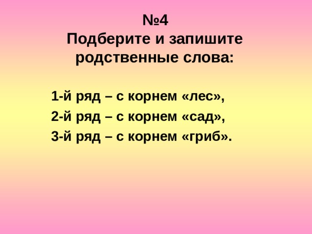 № 4  Подберите и запишите родственные слова: 1-й ряд – с корнем «лес», 2-й ряд – с корнем «сад», 3-й ряд – с корнем «гриб». 