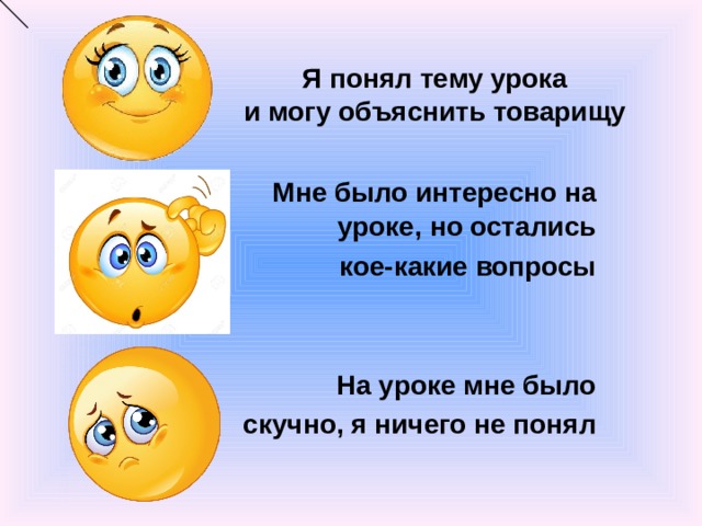  Я понял тему урока  и могу объяснить товарищу  Мне было интересно на уроке, но остались  кое-какие вопросы   На уроке мне было скучно, я ничего не понял    