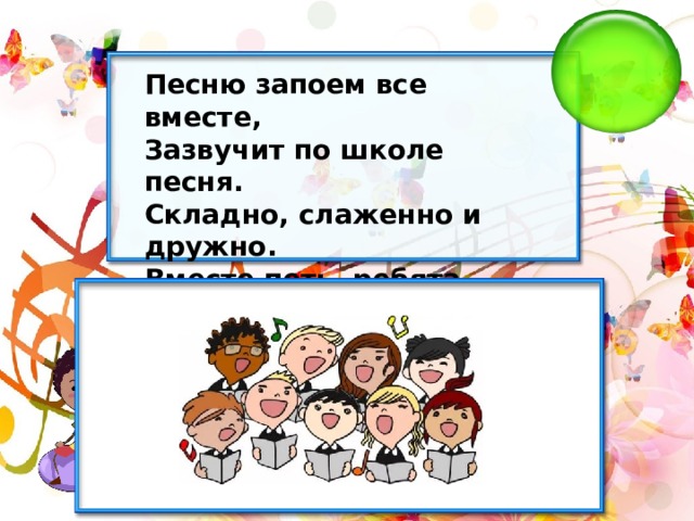 Песню запоем все вместе, Зазвучит по школе песня. Складно, слаженно и дружно. Вместе петь, ребята, нужно. Песней полон коридор — Так старается наш.. 