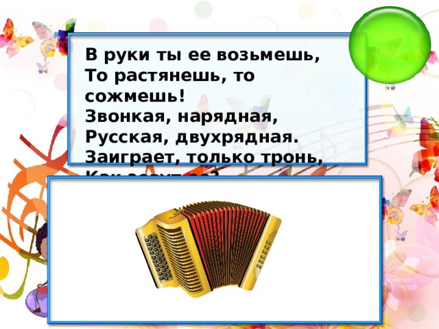 В руки ты ее возьмешь, То растянешь, то сожмешь! Звонкая, нарядная, Русская, двухрядная. Заиграет, только тронь, Как зовут ее? 