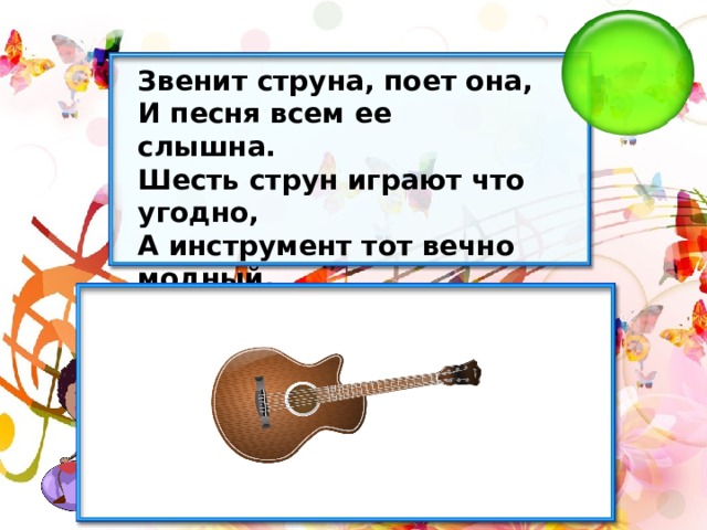 Звенит струна, поет она, И песня всем ее слышна. Шесть струн играют что угодно, А инструмент тот вечно модный. Он никогда не станет старым. Тот инструмент зовем... 