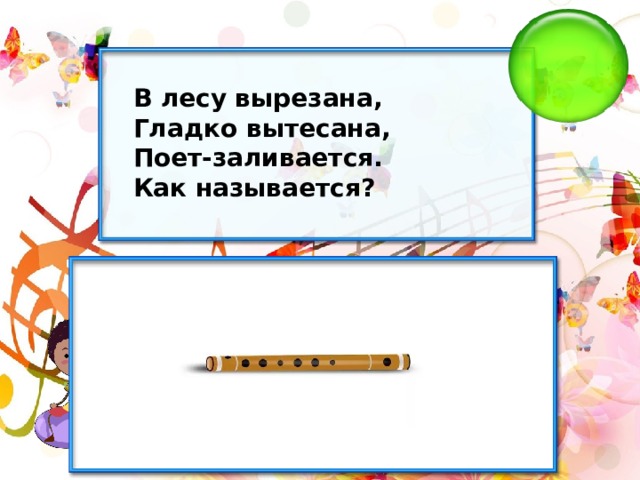 В лесу вырезана, Гладко вытесана, Поет-заливается. Как называется? 