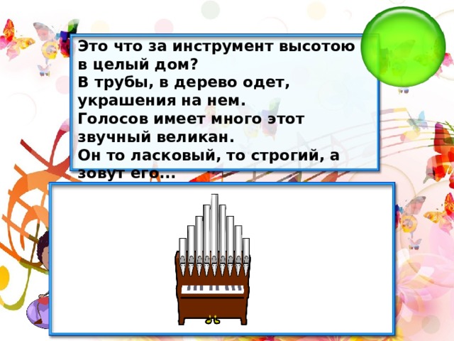 Это что за инструмент высотою в целый дом? В трубы, в дерево одет, украшения на нем. Голосов имеет много этот звучный великан. Он то ласковый, то строгий, а зовут его... 